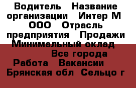 Водитель › Название организации ­ Интер-М, ООО › Отрасль предприятия ­ Продажи › Минимальный оклад ­ 50 000 - Все города Работа » Вакансии   . Брянская обл.,Сельцо г.